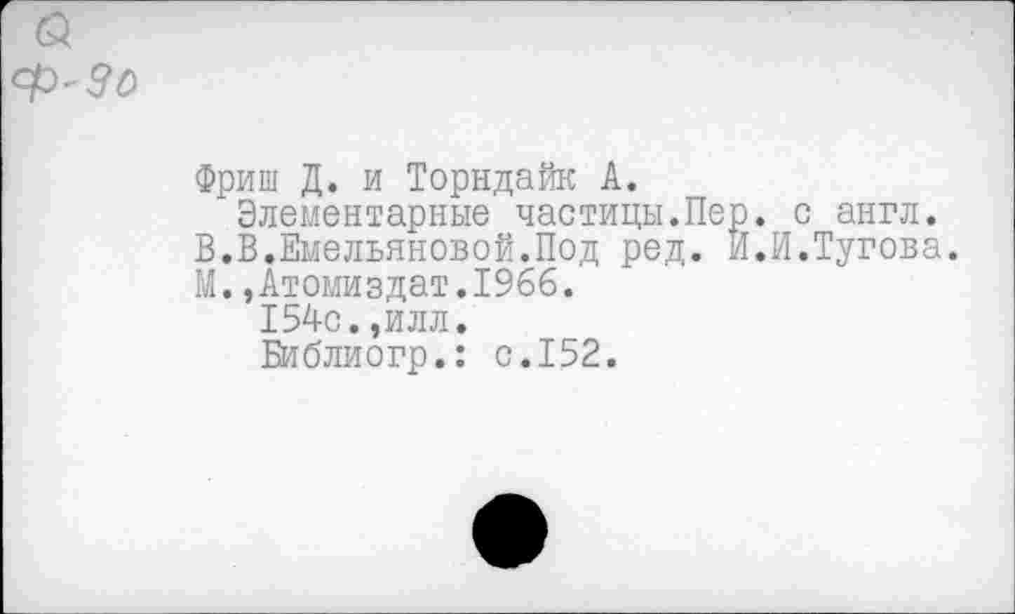 ﻿Фриш Д. и Торндайк А.
Элементарные частицы.Пер. с англ.
В.В.Емельяновой.Под ред. И.И.Тугова.
М.,Атомиздат.1966.
154с.,илл.
Библиогр.: с.152.